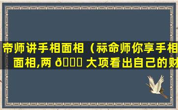 帝师讲手相面相（祘命师你享手相面相,两 🐛 大项看出自己的财运和运程）